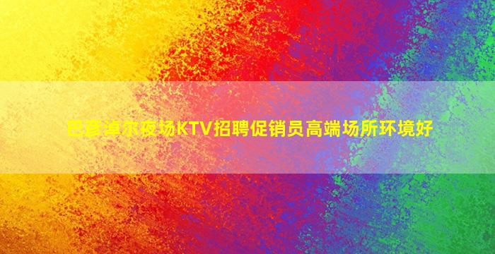 巴彦淖尔夜场KTV招聘促销员高端场所环境好